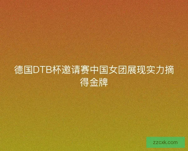 德国DTB杯邀请赛中国女团展现实力摘得金牌