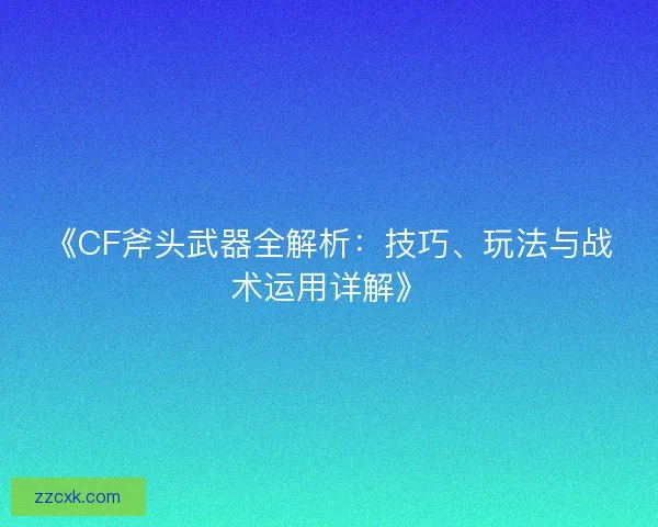 《CF斧头武器全解析：技巧、玩法与战术运用详解》