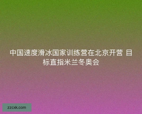 中国速度滑冰国家训练营在北京开营 目标直指米兰冬奥会