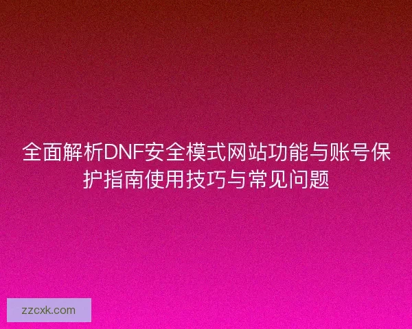 全面解析DNF安全模式网站功能与账号保护指南使用技巧与常见问题