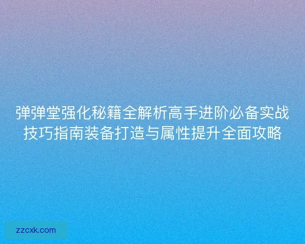 弹弹堂强化秘籍全解析高手进阶必备实战技巧指南装备打造与属性提升全面攻略