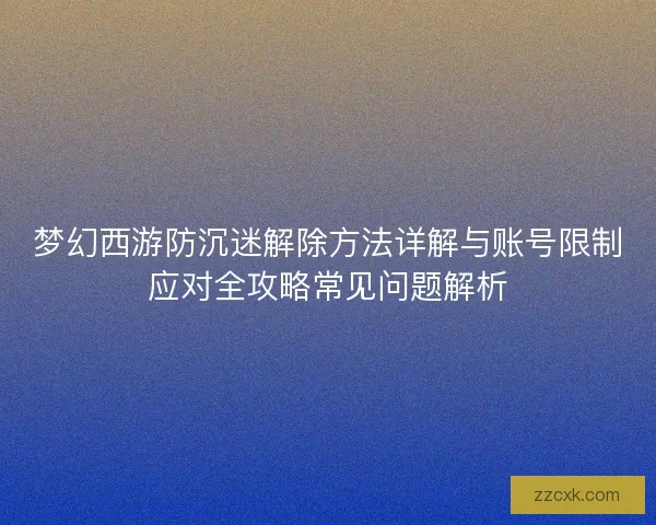 梦幻西游防沉迷解除方法详解与账号限制应对全攻略常见问题解析