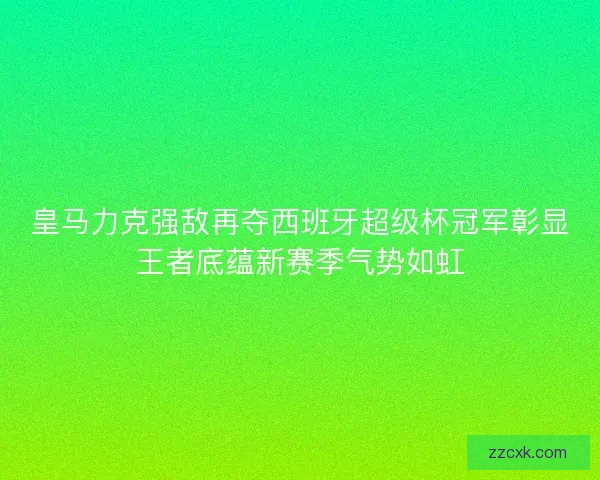 皇马力克强敌再夺西班牙超级杯冠军彰显王者底蕴新赛季气势如虹